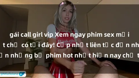 gái call girl vip Xem ngay phim sex mới nhất, hấp dẫn nhất chỉ có tại đây! Cập nhật liên tục đến những bộ phim hot nhất hiện nay chỉ trong vài cú click!