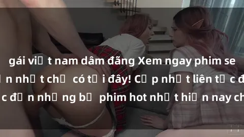 gái việt nam dâm đãng Xem ngay phim sex mới nhất, hấp dẫn nhất chỉ có tại đây! Cập nhật liên tục đến những bộ phim hot nhất hiện nay chỉ trong vài cú click!