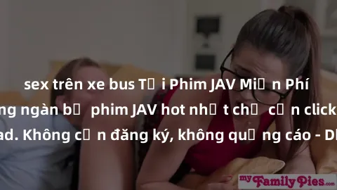 sex trên xe bus Tải Phim JAV Miễn Phí - Thưởng thức hàng ngàn bộ phim JAV hot nhất chỉ cần click download. Không cần đăng ký, không quảng cáo - Dễ dàng tải về và xem online!