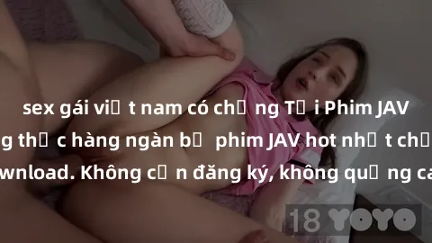 sex gái việt nam có chồng Tải Phim JAV Miễn Phí - Thưởng thức hàng ngàn bộ phim JAV hot nhất chỉ cần click download. Không cần đăng ký, không quảng cáo - Dễ dàng tải về và xem online!