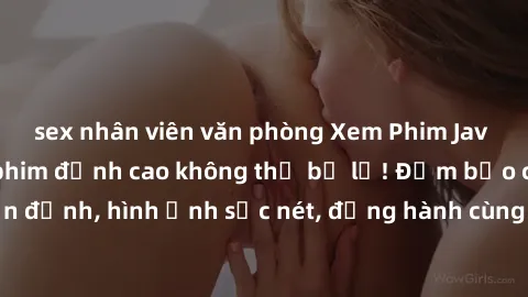 sex nhân viên văn phòng Xem Phim Jav Full HD: Những bộ phim đỉnh cao không thể bỏ lỡ! Đảm bảo chất lượng ổn định, hình ảnh sắc nét, đồng hành cùng bạn trong những giây phút thư giãn!