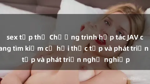 sex tập thể Chương trình hợp tác JAV cho sinh viên đang tìm kiếm cơ hội thực tập và phát triển nghề nghiệp