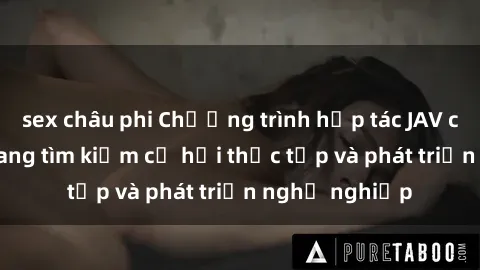 sex châu phi Chương trình hợp tác JAV cho sinh viên đang tìm kiếm cơ hội thực tập và phát triển nghề nghiệp