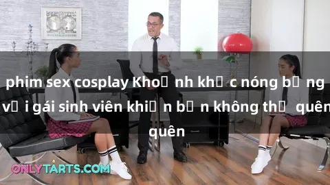 phim sex cosplay Khoảnh khắc nóng bỏng với gái sinh viên khiến bạn không thể quên