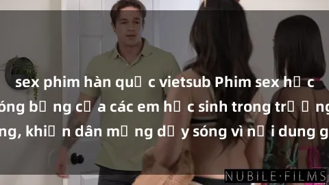 sex phim hàn quốc vietsub Phim sex học sinh: Hành động nóng bỏng của các em học sinh trong trường, khiến dân mạng dậy sóng vì nội dung gợi cảm và kích thích.