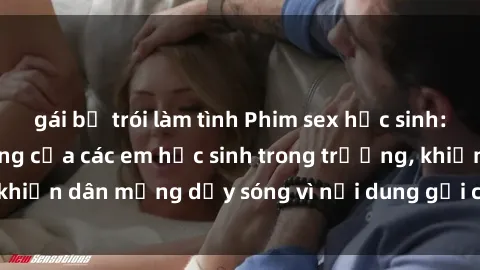 gái bị trói làm tình Phim sex học sinh: Hành động nóng bỏng của các em học sinh trong trường, khiến dân mạng dậy sóng vì nội dung gợi cảm và kích thích.