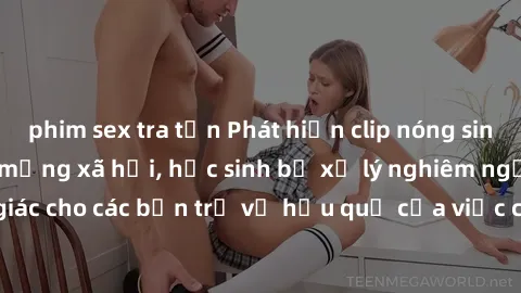 phim sex tra tấn Phát hiện clip nóng sinh viên gây sốt trên mạng xã hội, học sinh bị xử lý nghiêm ngặt. Đây là cảnh giác cho các bạn trẻ về hậu quả của việc chia sẻ thông tin trái phép trên internet.