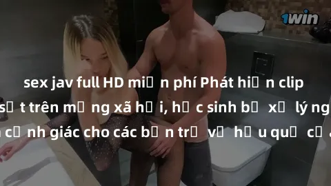 sex jav full HD miễn phí Phát hiện clip nóng sinh viên gây sốt trên mạng xã hội, học sinh bị xử lý nghiêm ngặt. Đây là cảnh giác cho các bạn trẻ về hậu quả của việc chia sẻ thông tin trái phép trên in