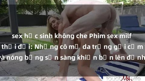 sex học sinh không che Phim sex milf hấp dẫn nhất mọi thời đại: Những cô mẹ da trắng gợi cảm và nóng bỏng sẵn sàng khiến bạn lên đỉnh chỉ trong chớp mắt!