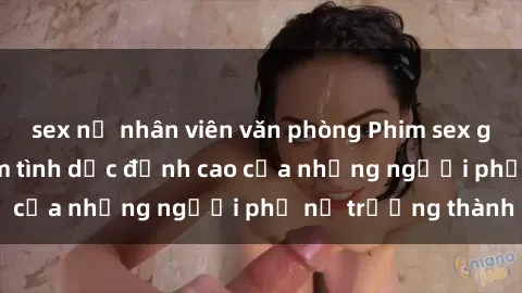 sex nữ nhân viên văn phòng Phim sex gái già: Trải nghiệm tình dục đỉnh cao của những người phụ nữ trưởng thành