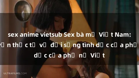 sex anime vietsub Sex bà mẹ Việt Nam: Câu chuyện thực tế về đời sống tình dục của phụ nữ Việt