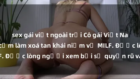 sex gái việt ngoài trời Cô gái Việt Nam xinh đẹp và gợi cảm làm xoá tan khái niệm về MILF. Được lòng người xem bởi sự quyến rũ và dễ thương.