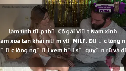 làm tình tập thể Cô gái Việt Nam xinh đẹp và gợi cảm làm xoá tan khái niệm về MILF. Được lòng người xem bởi sự quyến rũ và dễ thương.