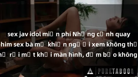 sex jav idol miễn phí Những cảnh quay nóng bỏng trong phim sex bà mẹ khiến người xem không thể rời mắt khỏi màn hình, đảm bảo không làm bạn thất vọng!