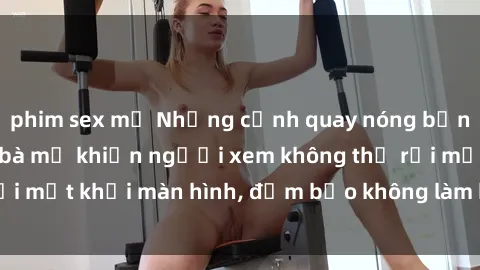phim sex mỹ Những cảnh quay nóng bỏng trong phim sex bà mẹ khiến người xem không thể rời mắt khỏi màn hình, đảm bảo không làm bạn thất vọng!