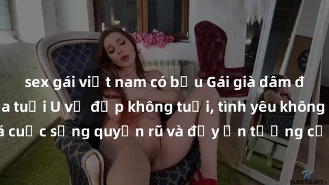 sex gái việt nam có bầu Gái già dâm đãng: Sự nứng của tuổi U vẻ đẹp không tuổi, tình yêu không giới hạn. Khám phá cuộc sống quyến rũ và đầy ấn tượng của những người phụ nữ trưởng thành!