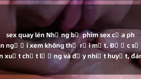 sex quay lén Những bộ phim sex của phụ nữ lớn tuổi khiến người xem không thể rời mắt. Được sản xuất chất lượng và đầy nhiệt huyết, đáng xem và trải nghiệm.