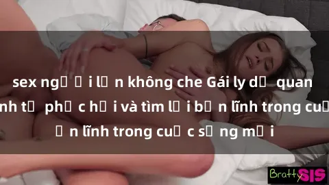 sex người lớn không che Gái ly dị quan hệ: Hành trình tự phục hồi và tìm lại bản lĩnh trong cuộc sống mới
