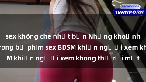 sex không che nhật bản Những khoảnh khắc hấp dẫn trong bộ phim sex BDSM khiến người xem không thể rời mắt