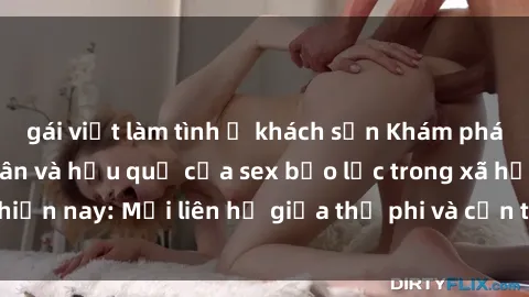gái việt làm tình ở khách sạn Khám phá những nguyên nhân và hậu quả của sex bạo lực trong xã hội hiện nay: Mối liên hệ giữa thị phi và cần thiết phải ngăn chặn.