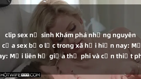 clip sex nữ sinh Khám phá những nguyên nhân và hậu quả của sex bạo lực trong xã hội hiện nay: Mối liên hệ giữa thị phi và cần thiết phải ngăn chặn.