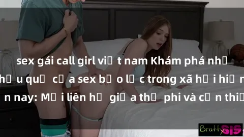 sex gái call girl việt nam Khám phá những nguyên nhân và hậu quả của sex bạo lực trong xã hội hiện nay: Mối liên hệ giữa thị phi và cần thiết phải ngăn chặn.
