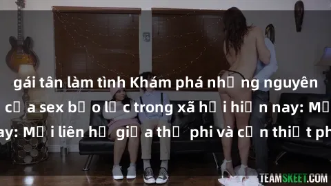 gái tân làm tình Khám phá những nguyên nhân và hậu quả của sex bạo lực trong xã hội hiện nay: Mối liên hệ giữa thị phi và cần thiết phải ngăn chặn.