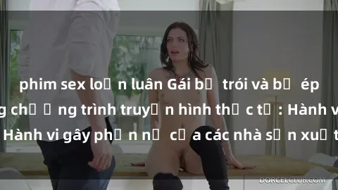 phim sex loạn luân Gái bị trói và bị ép buộc làm tình trong chương trình truyền hình thực tế: Hành vi gây phẫn nộ của các nhà sản xuất và người xem.