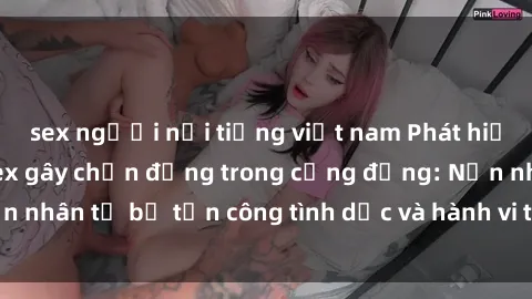 sex người nổi tiếng việt nam Phát hiện vụ án bạo dâm sex gây chấn động trong cộng đồng: Nạn nhân tố bị tấn công tình dục và hành vi tệ hại được tiết lộ