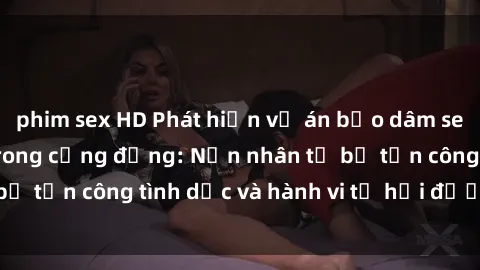 phim sex HD Phát hiện vụ án bạo dâm sex gây chấn động trong cộng đồng: Nạn nhân tố bị tấn công tình dục và hành vi tệ hại được tiết lộ