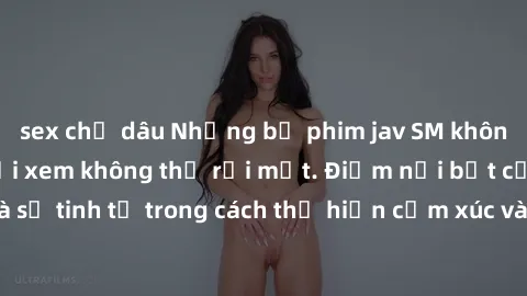 sex chị dâu Những bộ phim jav SM không che khiến người xem không thể rời mắt. Điểm nổi bật của thể loại này là sự tinh tế trong cách thể hiện cảm xúc và sự hấp dẫn của những cảnh quay.