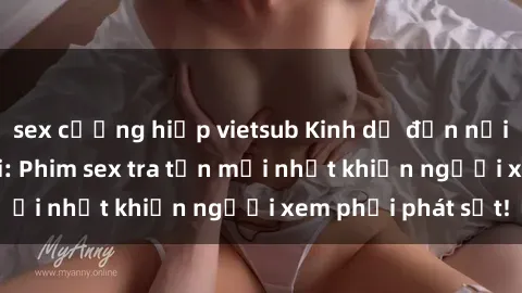 sex cưỡng hiếp vietsub Kinh dị đến nỗi không thể tin nổi: Phim sex tra tấn mới nhất khiến người xem phải phát sốt!