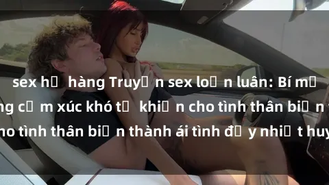 sex họ hàng Truyện sex loạn luân: Bí mật gia đình và những cảm xúc khó tả khiến cho tình thân biến thành ái tình đầy nhiệt huyết