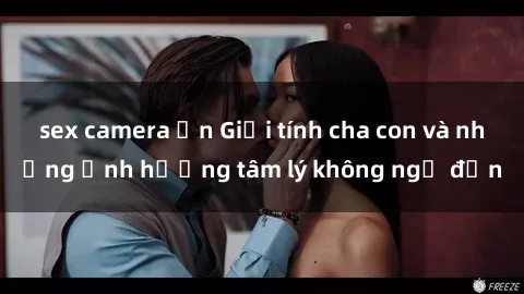 sex camera ẩn Giới tính cha con và những ảnh hưởng tâm lý không ngờ đến