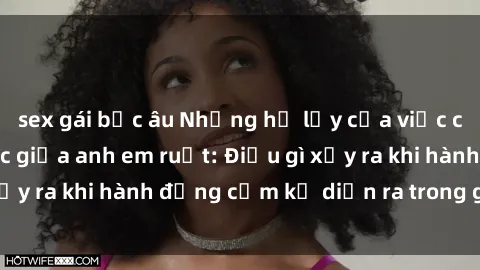 sex gái bắc âu Những hệ lụy của việc có quan hệ tình dục giữa anh em ruột: Điều gì xảy ra khi hành động cấm kỵ diễn ra trong gia đình?