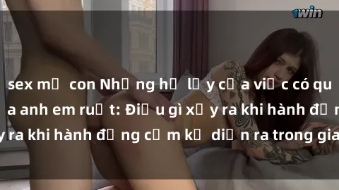 sex mẹ con Những hệ lụy của việc có quan hệ tình dục giữa anh em ruột: Điều gì xảy ra khi hành động cấm kỵ diễn ra trong gia đình?
