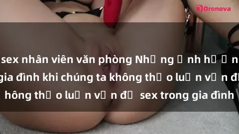 sex nhân viên văn phòng Những ảnh hưởng đến tình cảm gia đình khi chúng ta không thảo luận vấn đề sex trong gia đình