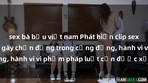 sex bà bầu việt nam Phát hiện clip sex quay lén: Sự việc gây chấn động trong cộng đồng, hành vi vi phạm pháp luật cần được xử lý nghiêm