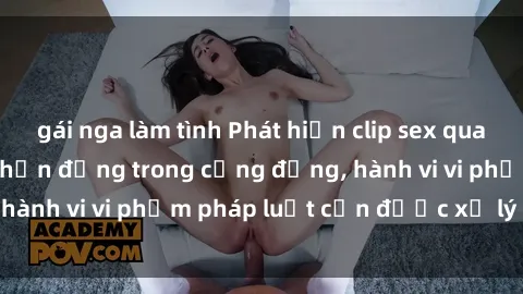 gái nga làm tình Phát hiện clip sex quay lén: Sự việc gây chấn động trong cộng đồng, hành vi vi phạm pháp luật cần được xử lý nghiêm