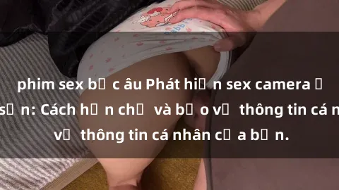 phim sex bắc âu Phát hiện sex camera ẩn trong khách sạn: Cách hạn chế và bảo vệ thông tin cá nhân của bạn.