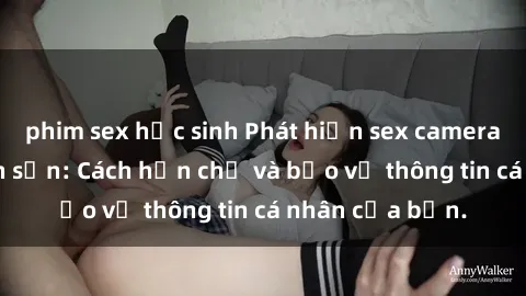 phim sex học sinh Phát hiện sex camera ẩn trong khách sạn: Cách hạn chế và bảo vệ thông tin cá nhân của bạn.