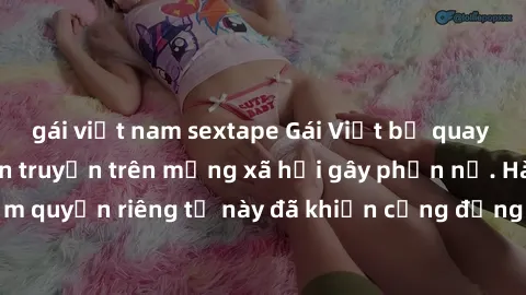 gái việt nam sextape Gái Việt bị quay lén khi tắm, clip lan truyền trên mạng xã hội gây phẫn nộ. Hành động vi phạm quyền riêng tư này đã khiến cộng đồng mạng bức xúc và đòi trừng phạt thật nghiêm khắc