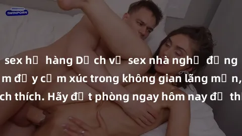 sex họ hàng Dịch vụ sex nhà nghỉ đẳng cấp: Trải nghiệm đầy cảm xúc trong không gian lãng mạn, đầy kích thích. Hãy đặt phòng ngay hôm nay để thỏa mãn khát khao của bạn!