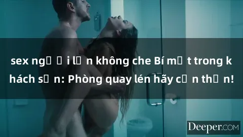 sex người lớn không che Bí mật trong khách sạn: Phòng quay lén hãy cẩn thận!