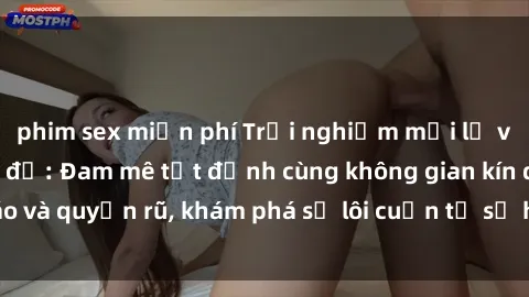 phim sex miễn phí Trải nghiệm mới lạ với sex phòng thay đồ: Đam mê tột đỉnh cùng không gian kín đáo và quyến rũ, khám phá sự lôi cuốn từ sự hấp dẫn của nơi này.