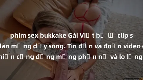 phim sex bukkake Gái Việt bị lộ clip sex, scandal khiến dân mạng dậy sóng. Tin đồn và đoạn video gây chấn động, khiến cộng đồng mạng phẫn nộ và lo lắng. Bi kịch ẩn sau bức màn đen tối của thế giới ảo.
