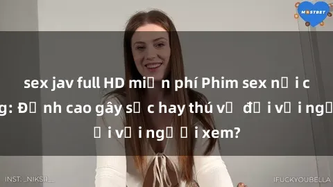 sex jav full HD miễn phí Phim sex nơi công cộng: Đỉnh cao gây sốc hay thú vị đối với người xem?