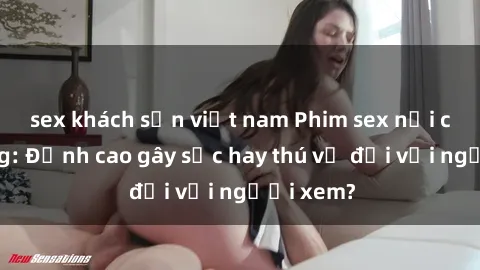 sex khách sạn việt nam Phim sex nơi công cộng: Đỉnh cao gây sốc hay thú vị đối với người xem?