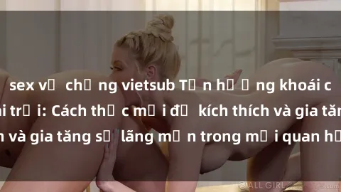 sex vợ chồng vietsub Tận hưởng khoái cảm với sex ngoài trời: Cách thức mới để kích thích và gia tăng sự lãng mạn trong mối quan hệ của bạn!