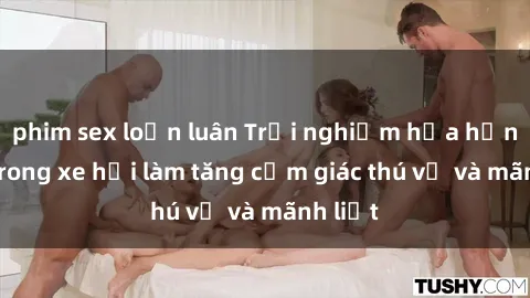 phim sex loạn luân Trải nghiệm hứa hẹn: Sex trong xe hơi làm tăng cảm giác thú vị và mãnh liệt